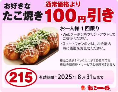 たこ焼き100円OFF お一人様1回限り※WEBクーポンをプリントアウトして、ご提示ください。
                ※スマートフォンの方は、お会計の時に画面をお見せください。・たこ焼き1パックににつき1回使用可能・他の値引券・サービスと併用できません 有効期限:2025年08月31日まで